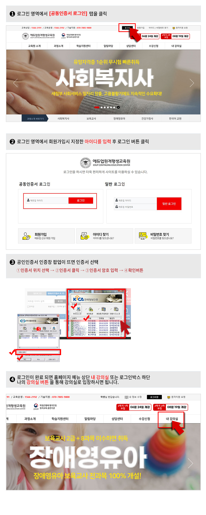 
          1. 로그인 영역에서 범용공인인증서 로그인 택을 클릭 
          2. 로그인 영역에서 회원가입시 지정한 아이디를 입력 후 로그인 버튼 클릭
          3. 공인인증서 인증창 팝업이 뜨면 인증서 선택 1) 인증서위치 선택 2) 인증서클릭 3) 인증서 암호입력 4) 확인버튼
          4. 로그인이 완료 되면 홈페이지 메뉴 상단 내 강의실 또는 로그인박스 하단 나의 강의실 버튼을 통해 강의실로 입장하시면 됩니다. 